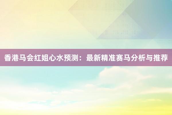 香港马会红姐心水预测：最新精准赛马分析与推荐