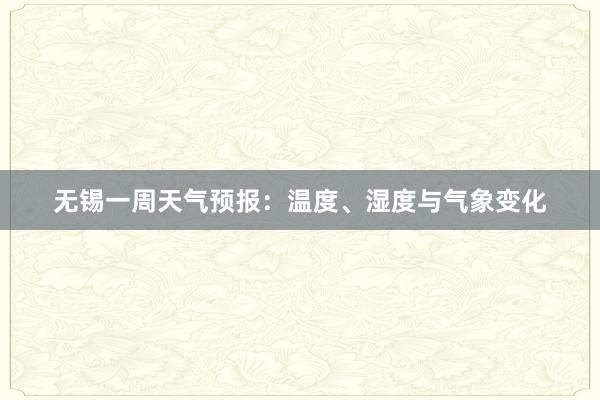 无锡一周天气预报：温度、湿度与气象变化