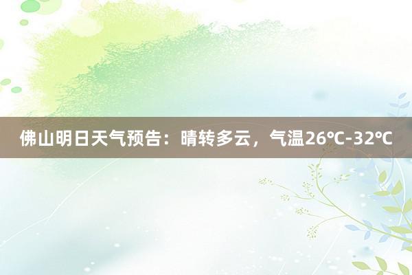 佛山明日天气预告：晴转多云，气温26℃-32℃