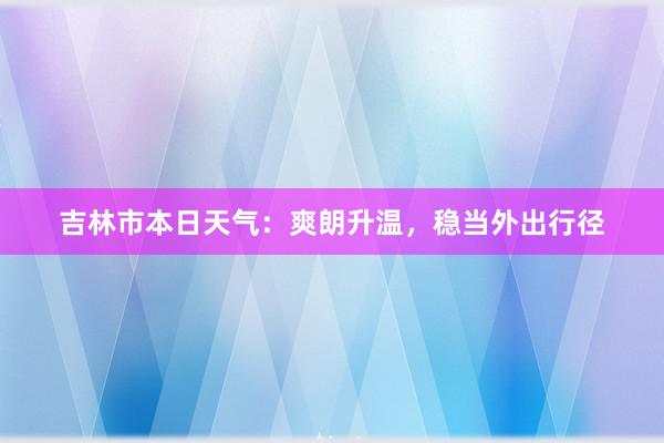 吉林市本日天气：爽朗升温，稳当外出行径